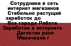 Сотрудники в сеть интернет магазинов. Стабильно растущий заработок до 40 000... - Все города Работа » Заработок в интернете   . Дагестан респ.,Махачкала г.